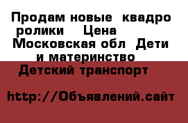 Продам новые ,квадро ролики. › Цена ­ 2 000 - Московская обл. Дети и материнство » Детский транспорт   